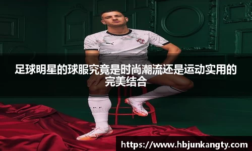 足球明星的球服究竟是时尚潮流还是运动实用的完美结合